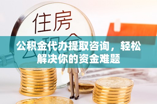 上街公积金代办提取咨询，轻松解决你的资金难题
