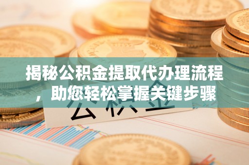 上街揭秘公积金提取代办理流程，助您轻松掌握关键步骤