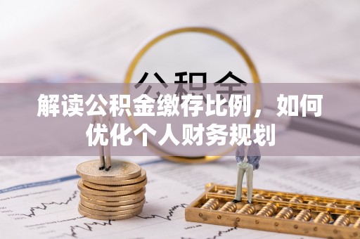 上街解读公积金缴存比例，如何优化个人财务规划