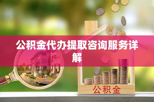 上街公积金代办提取咨询服务详解