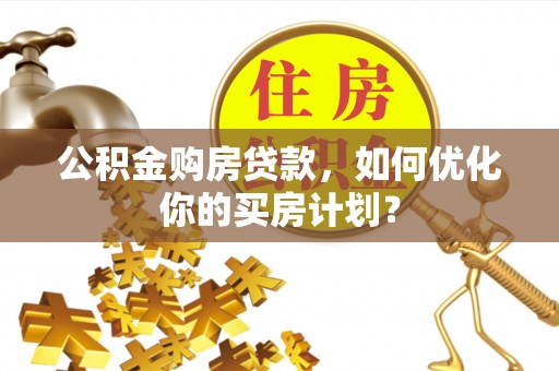 上街公积金购房贷款，如何优化你的买房计划？