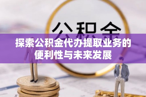 上街探索公积金代办提取业务的便利性与未来发展