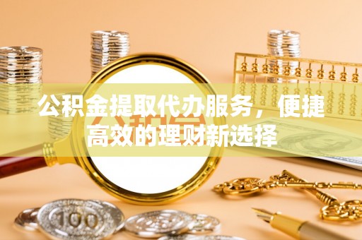 上街公积金提取代办服务，便捷高效的理财新选择