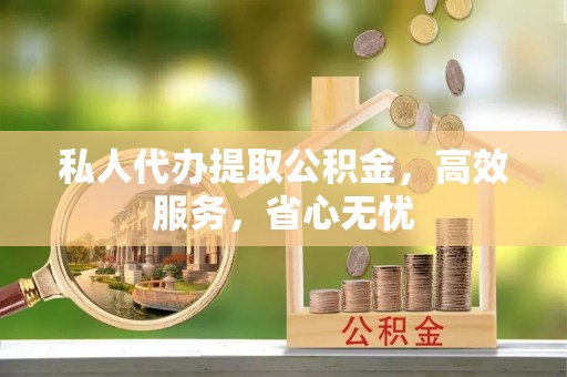 上街私人代办提取公积金，高效服务，省心无忧