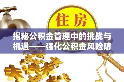 上街揭秘公积金管理中的挑战与机遇——强化公积金风险防控的多维策略