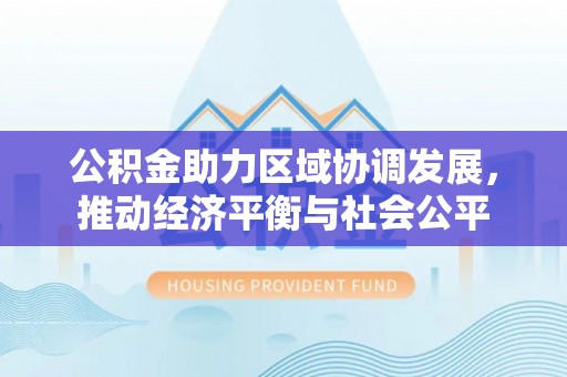上街公积金助力区域协调发展，推动经济平衡与社会公平