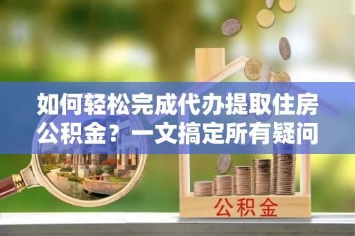 上街如何轻松完成代办提取住房公积金？一文搞定所有疑问