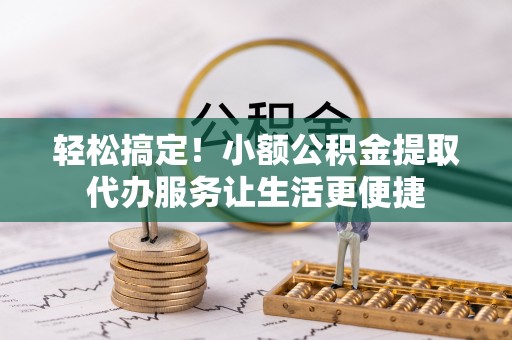 上街轻松搞定！小额公积金提取代办服务让生活更便捷