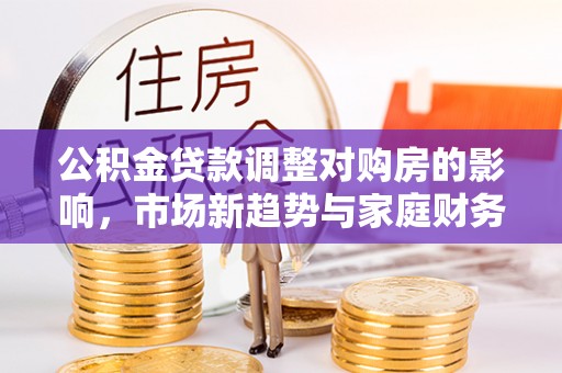 上街公积金贷款调整对购房的影响，市场新趋势与家庭财务规划