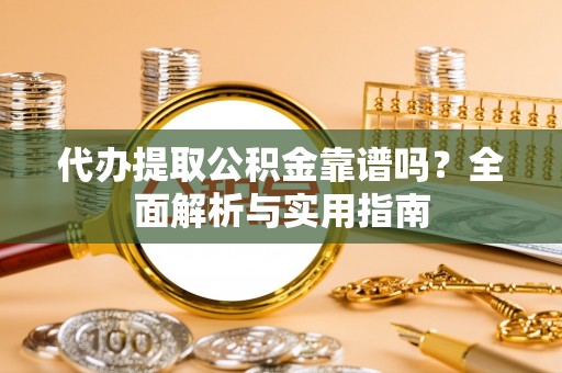 上街代办提取公积金靠谱吗？全面解析与实用指南