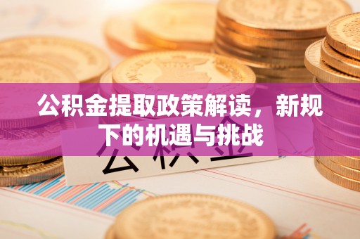 上街公积金提取政策解读，新规下的机遇与挑战