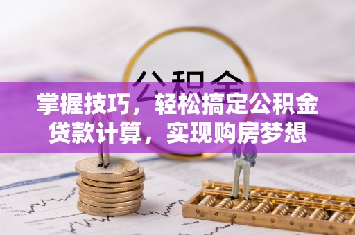 上街掌握技巧，轻松搞定公积金贷款计算，实现购房梦想