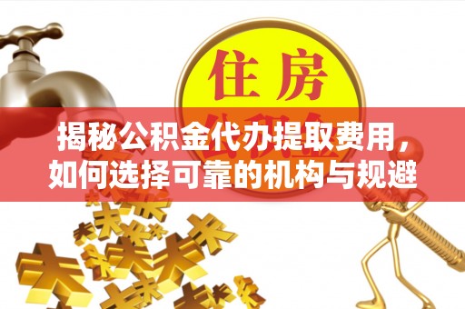 上街揭秘公积金代办提取费用，如何选择可靠的机构与规避潜在风险