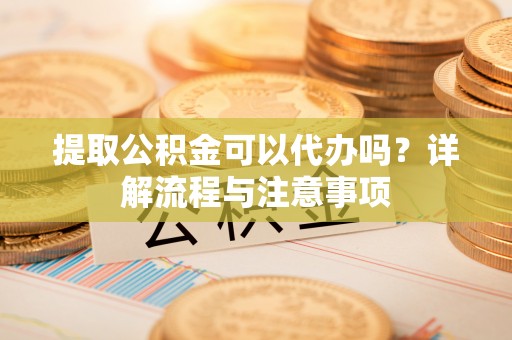 上街提取公积金可以代办吗？详解流程与注意事项