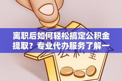 上街离职后如何轻松搞定公积金提取？专业代办服务了解一下