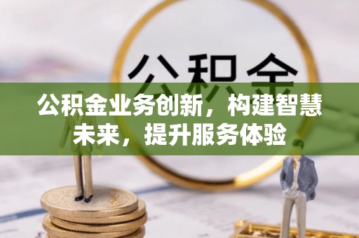 上街公积金业务创新，构建智慧未来，提升服务体验