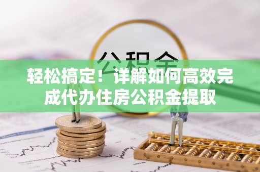 上街轻松搞定！详解如何高效完成代办住房公积金提取