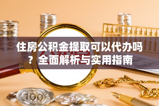 上街住房公积金提取可以代办吗？全面解析与实用指南