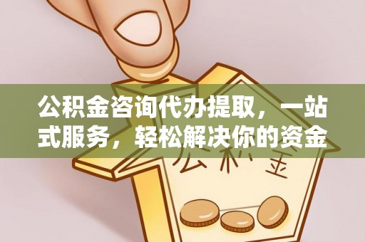 上街公积金咨询代办提取，一站式服务，轻松解决你的资金难题