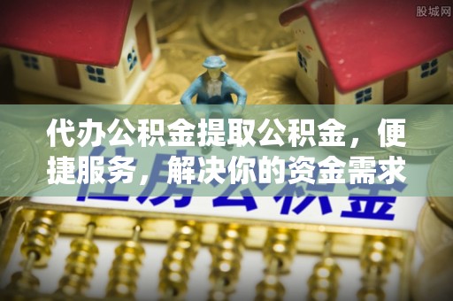 上街代办公积金提取公积金，便捷服务，解决你的资金需求