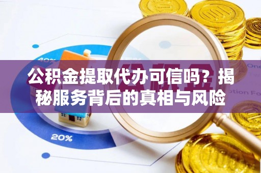 上街公积金提取代办可信吗？揭秘服务背后的真相与风险
