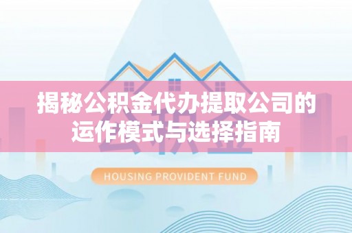 上街揭秘公积金代办提取公司的运作模式与选择指南
