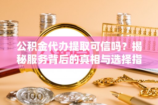 上街公积金代办提取可信吗？揭秘服务背后的真相与选择指南