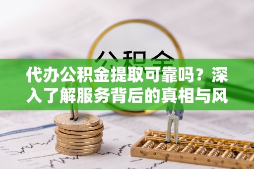 上街代办公积金提取可靠吗？深入了解服务背后的真相与风险