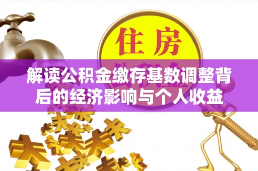 上街解读公积金缴存基数调整背后的经济影响与个人收益