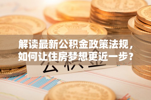 上街解读最新公积金政策法规，如何让住房梦想更近一步？