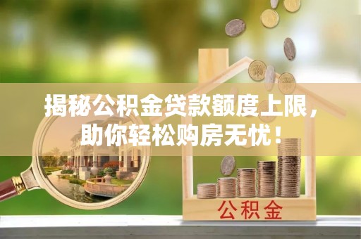 上街揭秘公积金贷款额度上限，助你轻松购房无忧！