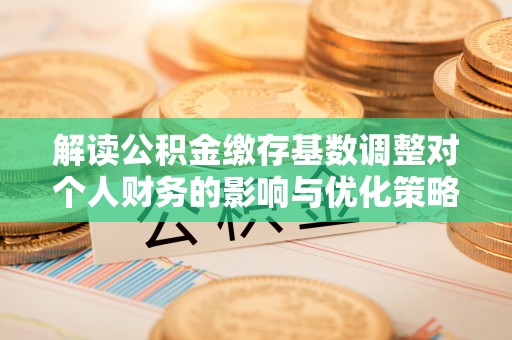 上街解读公积金缴存基数调整对个人财务的影响与优化策略