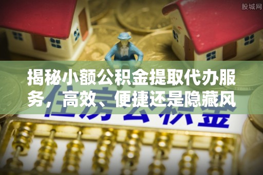 上街揭秘小额公积金提取代办服务，高效、便捷还是隐藏风险？