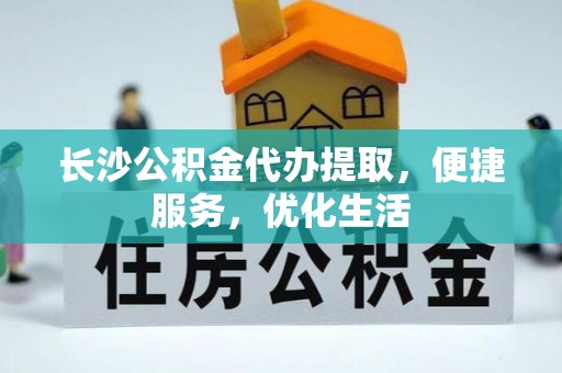 上街长沙公积金代办提取，便捷服务，优化生活