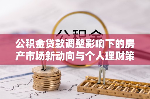上街公积金贷款调整影响下的房产市场新动向与个人理财策略