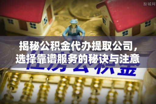 上街揭秘公积金代办提取公司，选择靠谱服务的秘诀与注意事项