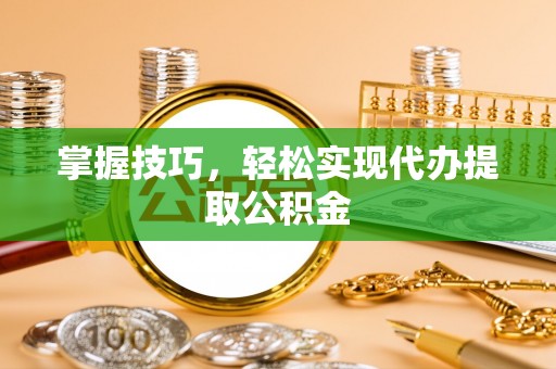 上街掌握技巧，轻松实现代办提取公积金