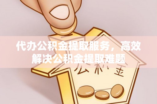 上街代办公积金提取服务，高效解决公积金提取难题