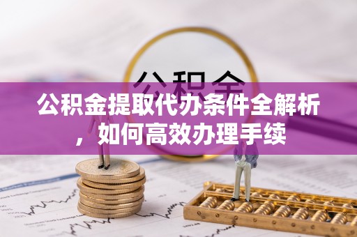 上街公积金提取代办条件全解析，如何高效办理手续