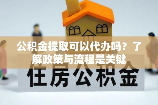 上街公积金提取可以代办吗？了解政策与流程是关键