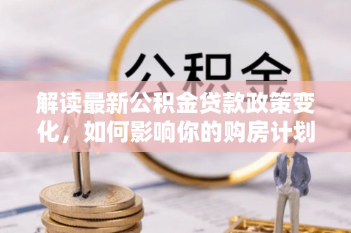 上街解读最新公积金贷款政策变化，如何影响你的购房计划？
