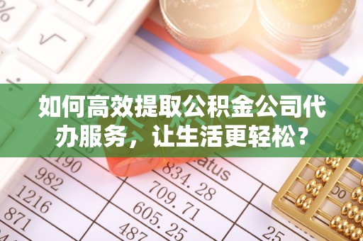 上街如何高效提取公积金公司代办服务，让生活更轻松？