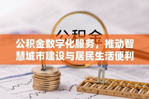 上街公积金数字化服务，推动智慧城市建设与居民生活便利化