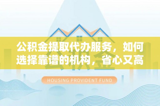 上街公积金提取代办服务，如何选择靠谱的机构，省心又高效