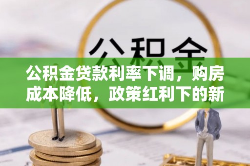 上街公积金贷款利率下调，购房成本降低，政策红利下的新机遇