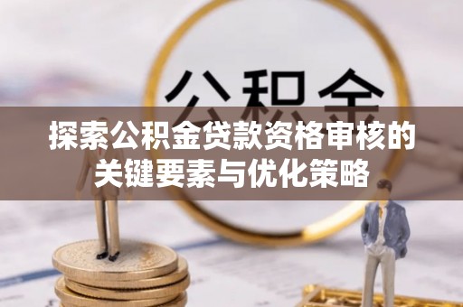 上街探索公积金贷款资格审核的关键要素与优化策略