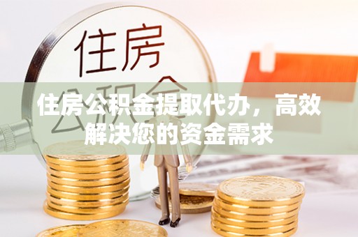 上街住房公积金提取代办，高效解决您的资金需求
