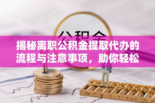 上街揭秘离职公积金提取代办的流程与注意事项，助你轻松拿回属于你的钱！