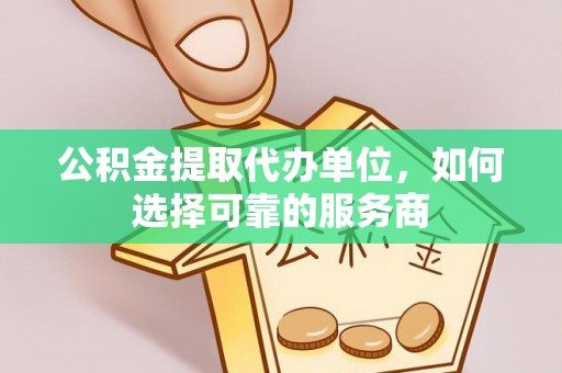 上街公积金提取代办单位，如何选择可靠的服务商