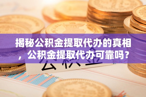 上街揭秘公积金提取代办的真相，公积金提取代办可靠吗？
